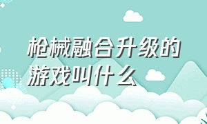 枪械融合升级的游戏叫什么