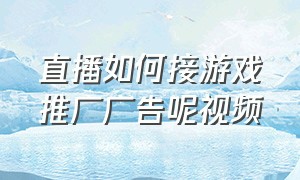 直播如何接游戏推广广告呢视频（直播游戏推广怎么在直播画面显示）