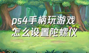 ps4手柄玩游戏怎么设置陀螺仪