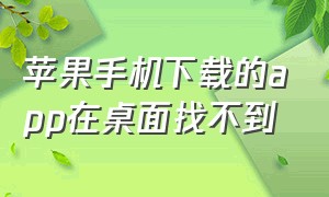 苹果手机下载的app在桌面找不到