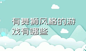 有舞狮风格的游戏有哪些（舞狮游戏怎么玩）