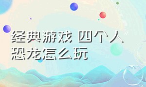 经典游戏 四个人 恐龙怎么玩（童年回忆恐龙游戏攻略大全）