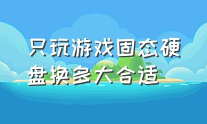 只玩游戏固态硬盘换多大合适（玩游戏固态硬盘预留多大空间最好）