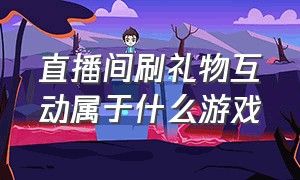 直播间刷礼物互动属于什么游戏