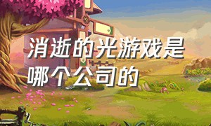 消逝的光游戏是哪个公司的（消逝的光芒游戏有几个结局）