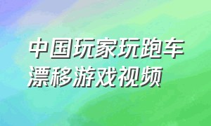 中国玩家玩跑车漂移游戏视频（汽车漂移游戏视频大全）