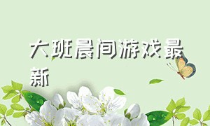 大班晨间游戏最新（大班晨间活动游戏名称及目标玩法）