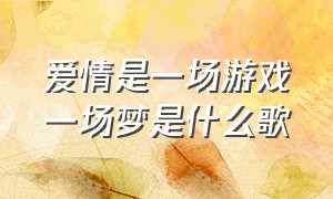 爱情是一场游戏一场梦是什么歌（爱情是一场游戏一场梦是什么歌名）