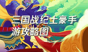 三国战纪土豪手游攻略图（三国战纪手游各渠道讲解）