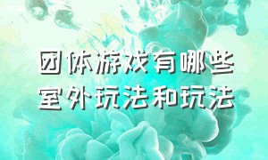 团体游戏有哪些室外玩法和玩法（适合50个人一起玩的团体游戏）