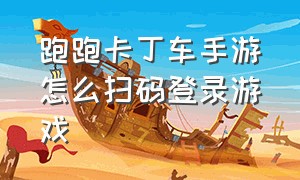 跑跑卡丁车手游怎么扫码登录游戏