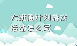 大班周计划游戏活动怎么写