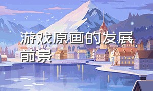 游戏原画的发展前景（从事游戏原画需要具备什么）