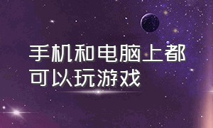 手机和电脑上都可以玩游戏（电脑上能玩手机上的游戏吗）