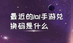 最近的lol手游兑换码是什么（lol手游cdkey兑换码大全）