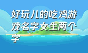 好玩儿的吃鸡游戏名字女生两个字