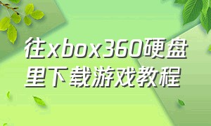 往xbox360硬盘里下载游戏教程（xbox360如何用u盘下载游戏）