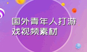 国外青年人打游戏视频素材（打游戏打的满头大汗的外国人素材）