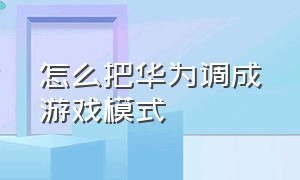 怎么把华为调成游戏模式（华为手机怎么调成游戏模式）