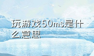 玩游戏50ms是什么意思（游戏延迟200ms是什么概念）