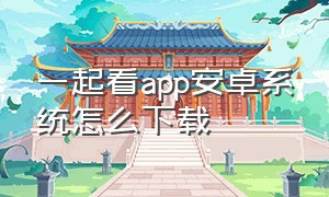 一起看app安卓系统怎么下载（一起看app苹果版怎么用）