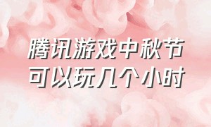 腾讯游戏中秋节可以玩几个小时（腾讯游戏公布假期游戏时间表）