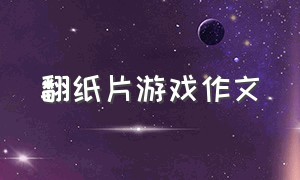 翻纸片游戏作文（翻纸片游戏作文怎么写）