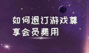 如何退订游戏尊享会员费用