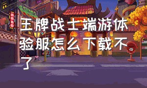 王牌战士端游体验服怎么下载不了（王牌战士体验服申请官网）