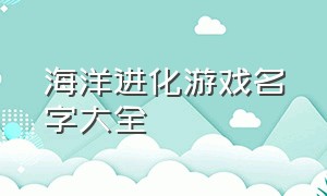 海洋进化游戏名字大全（海洋进化游戏名字大全图片）