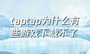 taptap为什么有些游戏下载不了（taptap为什么不能下载）