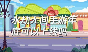 永劫无间手游年底可以上线吗（永劫无间手游24年几月正式上线）