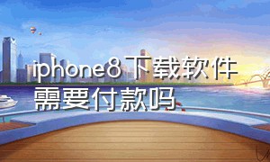 iphone8下载软件需要付款吗（苹果8手机下载app要购买怎么解决）