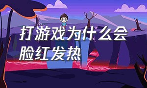 打游戏为什么会脸红发热