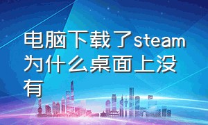 电脑下载了steam为什么桌面上没有