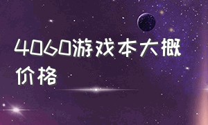 4060游戏本大概价格（4600的游戏本）