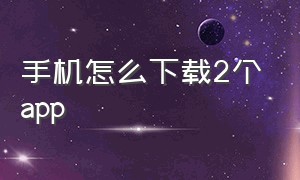 手机怎么下载2个app