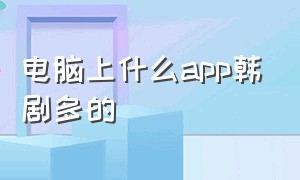 电脑上什么app韩剧多的（电脑看韩剧去哪个app免费）