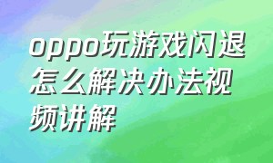 oppo玩游戏闪退怎么解决办法视频讲解