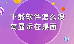 下载软件怎么没有显示在桌面（为什么下载软件不显示在桌面）