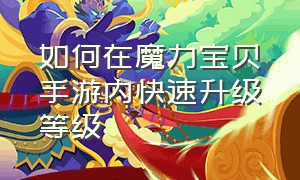 如何在魔力宝贝手游内快速升级等级（魔力宝贝手游40级升级攻略）