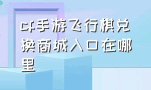 cf手游飞行棋兑换商城入口在哪里