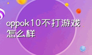 oppok10不打游戏怎么样（oppo手机不玩游戏）