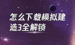 怎么下载模拟建造3全解锁