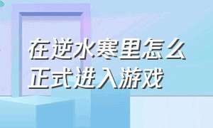 在逆水寒里怎么正式进入游戏