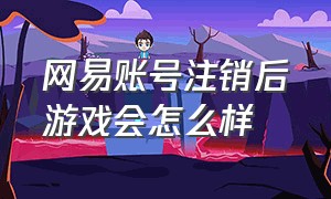 网易账号注销后游戏会怎么样