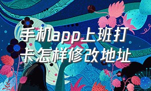 手机app上班打卡怎样修改地址（手机app上班打卡怎样修改地址呢）