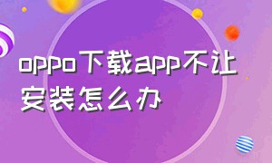 oppo下载app不让安装怎么办（oppo手机安装app为什么要验证）
