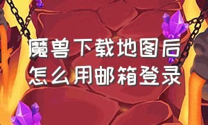 魔兽下载地图后怎么用邮箱登录（魔兽下载地图后怎么用邮箱登录呢）