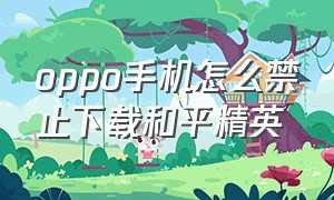 oppo手机怎么禁止下载和平精英